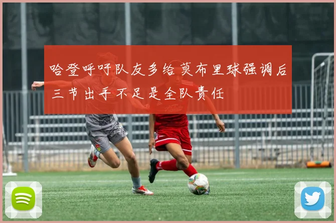 哈登呼吁队友多给莫布里球强调后三节出手不足是全队责任