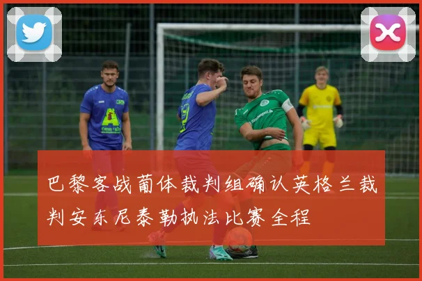 巴黎客战葡体裁判组确认英格兰裁判安东尼泰勒执法比赛全程