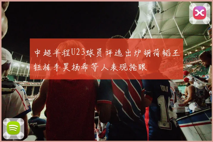 中超半程U23球员评选出炉胡荷韬王钰栋李昊杨希等人表现抢眼