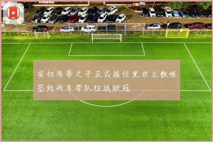 安切洛蒂之子正式接任里尔主教练签约两年带队征战欧冠