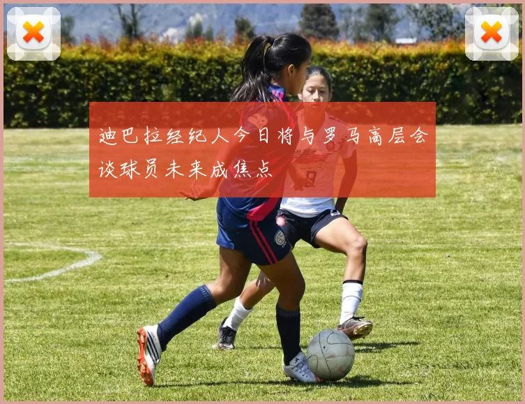迪巴拉经纪人今日将与罗马高层会谈球员未来成焦点