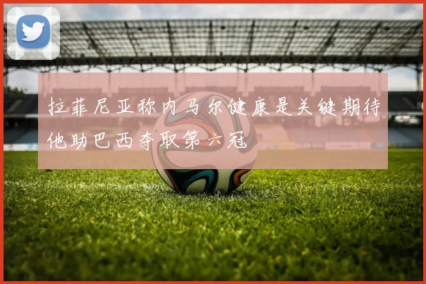 拉菲尼亚称内马尔健康是关键期待他助巴西夺取第六冠