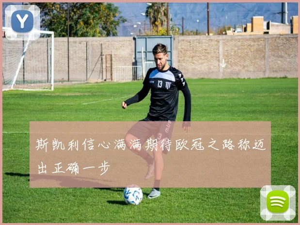 斯凯利信心满满期待欧冠之路称迈出正确一步