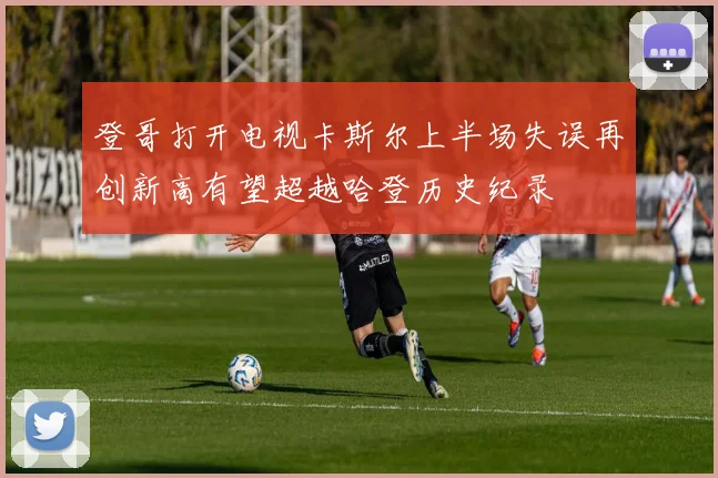 登哥打开电视卡斯尔上半场失误再创新高有望超越哈登历史纪录