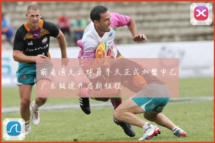 前南通支云球员李天正式加盟中乙广东铭途开启新征程