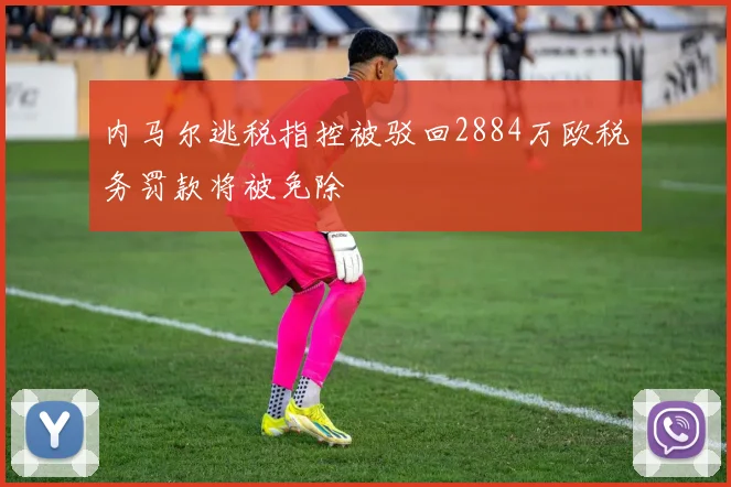 内马尔逃税指控被驳回2884万欧税务罚款将被免除