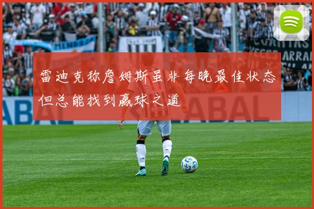 雷迪克称詹姆斯虽非每晚最佳状态但总能找到赢球之道