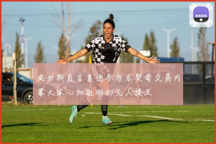 皮尔斯直言基德参与东契奇交易内幕大家心知肚明却无人提及