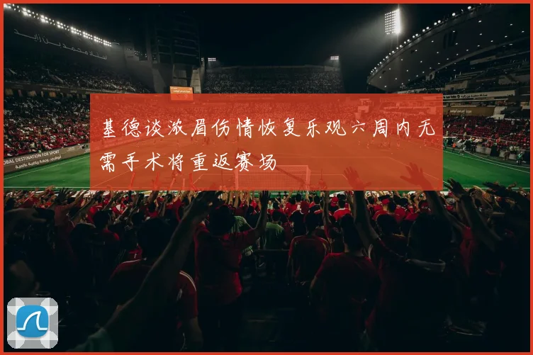 基德谈浓眉伤情恢复乐观六周内无需手术将重返赛场