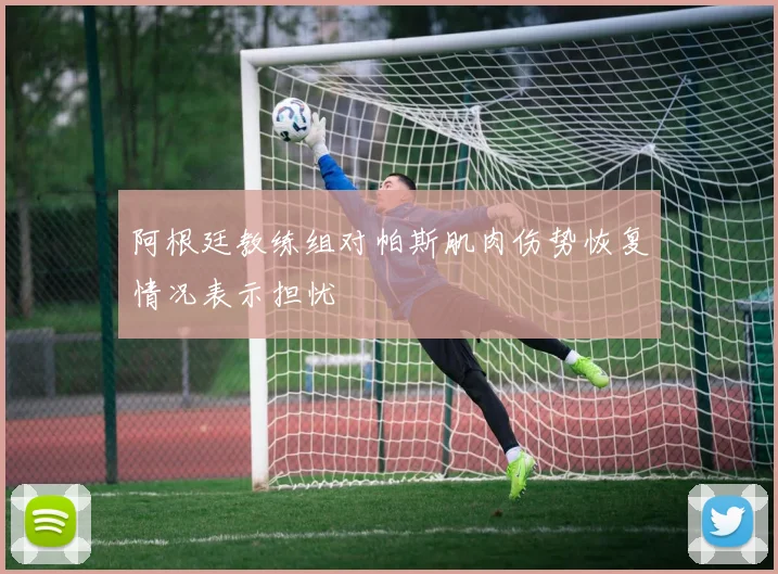 阿根廷教练组对帕斯肌肉伤势恢复情况表示担忧
