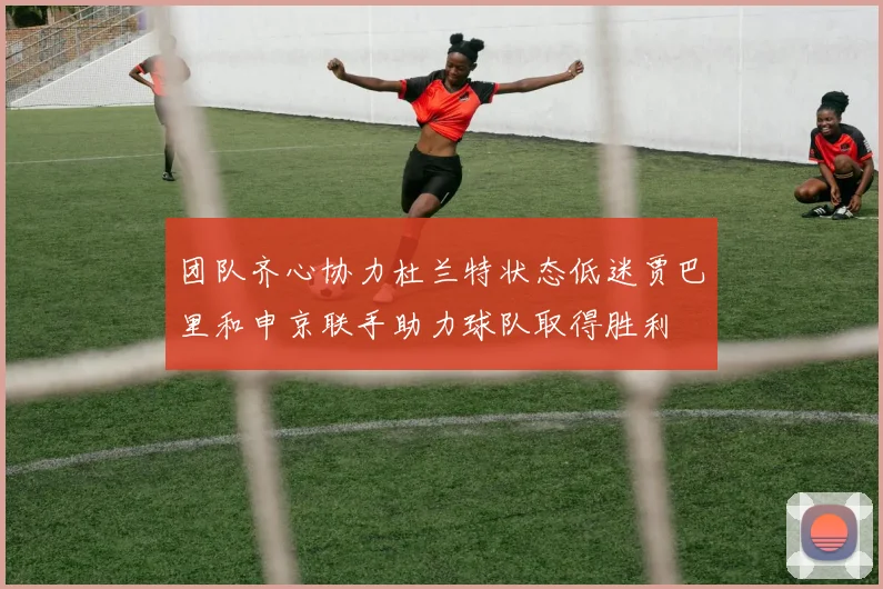 团队齐心协力杜兰特状态低迷贾巴里和申京联手助力球队取得胜利