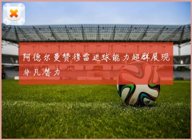阿德尔曼赞穆雷进球能力超群展现非凡潜力