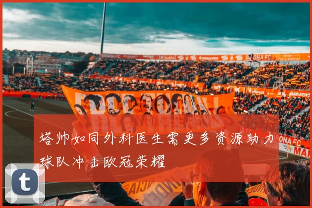 塔帅如同外科医生需更多资源助力球队冲击欧冠荣耀