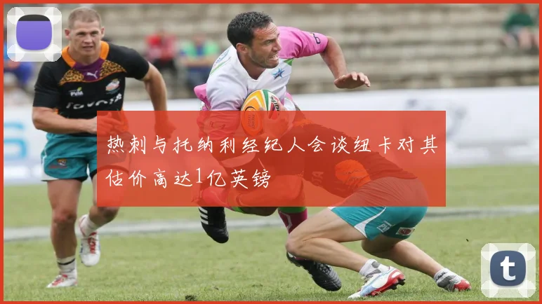 热刺与托纳利经纪人会谈纽卡对其估价高达1亿英镑