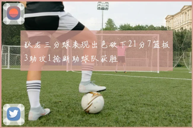 狄龙三分球表现出色砍下21分7篮板3助攻1抢断助球队获胜