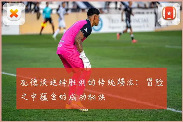 孔德谈逆转胜利的传统踢法：冒险之中蕴含的成功秘诀