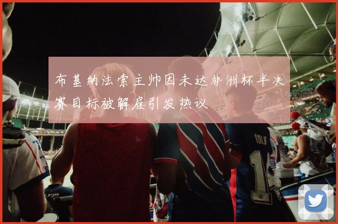 布基纳法索主帅因未达非洲杯半决赛目标被解雇引发热议