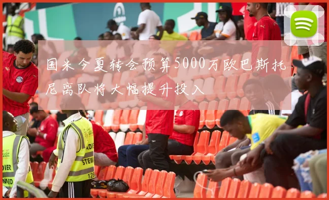 国米今夏转会预算5000万欧巴斯托尼离队将大幅提升投入