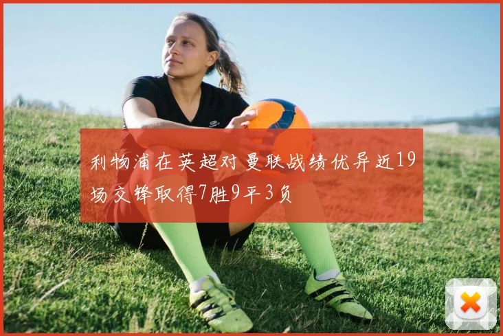 利物浦在英超对曼联战绩优异近19场交锋取得7胜9平3负