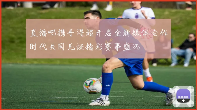 直播吧携手浔超开启全新媒体合作时代共同见证精彩赛事盛况
