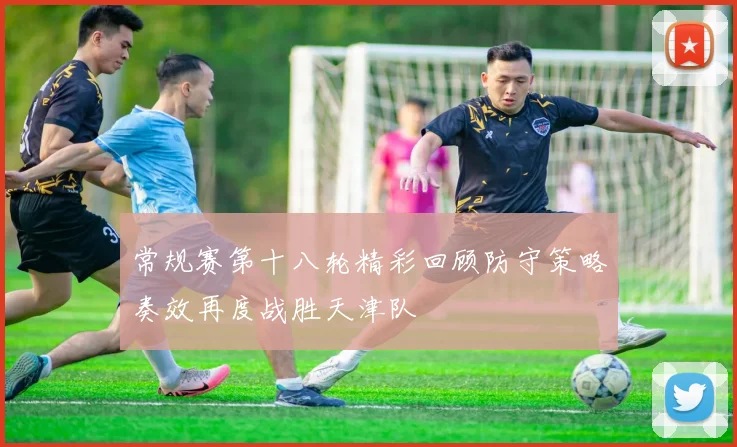 常规赛第十八轮精彩回顾防守策略奏效再度战胜天津队