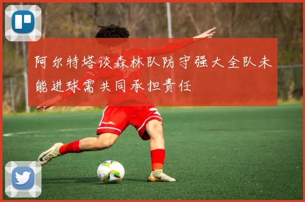 阿尔特塔谈森林队防守强大全队未能进球需共同承担责任