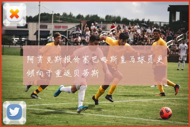 阿贾克斯报价塞巴略斯皇马球员更倾向于重返贝蒂斯